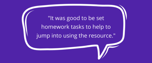 Quote: It was good to be set homework tasts to help to jump into using the resources